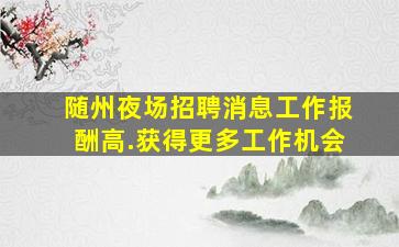 随州夜场招聘消息工作报酬高.获得更多工作机会